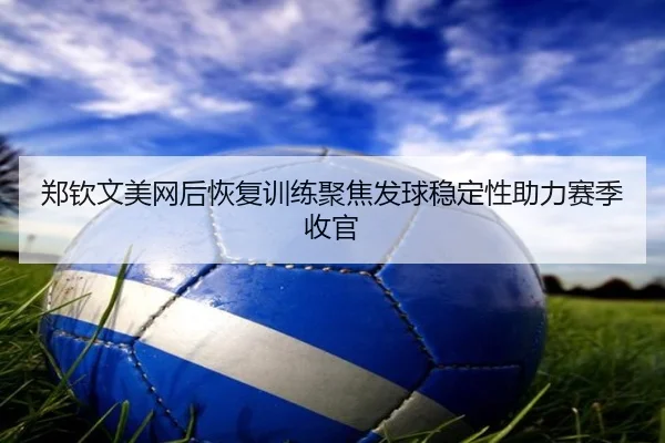 郑钦文美网后恢复训练聚焦发球稳定性助力赛季收官